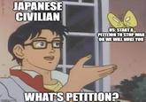 imgflip.com JAPANESE CIVILIAN US: START A PETITION TO STOP WAR OR WE WILL NUKE YOU WHAT'S PETITION?