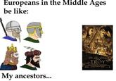 Europeans in the Middle Ages be like: My ancestors... FRIC ORLARD PITT BANA BLOOM TROY