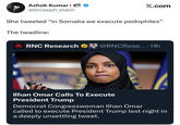 Ashok Kumar | @broseph_stalin X.com She tweeted "in Somalia we execute pedophiles" The headline: RNC Research @RNCRese.... 11h Ilhan Omar Calls To Execute President Trump Democrat Congresswoman Ilhan Omar called to execute President Trump last night in a deeply unsettling tweet.
