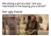 Me asking a girl at a bar: "are you interested in me buying you a drink?" Her ugly friend: u/Puzzleheaded Step468 No, she's not