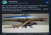 PreHistX @prehistx.bsky.social My mental health was not prepared to find out that according to the wiki, Spike the Spinosaurus from Jurassic: The Hunted.... WAS THIS F------ BIG!! shotl