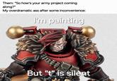 Them: "So how's your army project coming along?" My overdramatic ass after some inconvenience: I'm painting But "t" is silent
