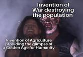 War Invention of destroying the population Invention of Agriculture providing the glimpse of a Golden Age for Humanity HE