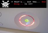 * That' s... not the... Red Ring... is it?