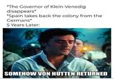 *The Governor of Klein-Venedig disappears* *Spain takes back the colony from the Germans* 5 Years Later: SOMEHOW VON HUTTEN RETURNED