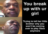 e You break up with ur girl Trying to tell her little brother why you won't be coming over to play Xbox anymore