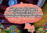 YET ANOTHER PUBLIC INSTITUTION ABOUT TO COVER UP A SCANDAL IN AN EFFORT TO PRESERVE THEIR REPUTATION, EVEN AFTER ALL THE OTHER INSTITUTIONS WHOSE REPUTATIONS WERE RUINED PRECISELY BECAUSE OF THE COVERUP ITSELF imgflip.com