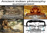 Ancient indian philosophy summarised: Buddhism: Jainism: we should recognize that suffering exists, has a cause, can end, and can be overcome by following the Noble Eightfold Path Charvaka: we must find spiritual purity and liberation through non-violence and recognise the multifaceted nature of truth Ajivika: We should question everything and should live merrily in the present Nothing ever happens, nothing will ever happen