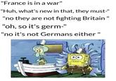 "France is in a war" "Huh, what's new in that, they must-" "no they are not fighting Britain" "oh, so it's germ-" "no it's not Germans either "