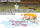 SAINT VALENTINE: "GEE, I HOPE THE WORLD REMEMBERS ME FOR BEING FAITHFUL TO CHRIST AND REFUSING TO WORSHIP ROMAN GODS LIKE CUPID." THE WORLD: Valentine's Day