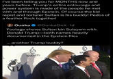 I've been telling you for MONTHS now and years before. Trump's entire entourage and power system is made of the people he met with and through Epstein. Of course the kid r----- and torturer Sultan is his buddy! Pedos of a feather flock together! Ounka @OunkaOnX. 1d Footage shows Sultan bin Sulayem with Donald Trump-both names heavily documented in the Epstein files ... another Trump buddy? NAKHEEL NA 1 getty ages
