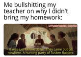 Me bullshitting my teacher on why I didn't bring my homework: w/Puzzleheaded_Step468 It was just before dawn. They came out of nowhere. A hunting party of Tusken Raiders