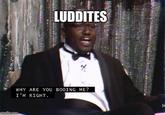 imgflip.com LUDDITES WHY ARE YOU BOOING ME? I'M RIGHT. [a