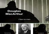 Douglas MacArthur I fear no man. But that thing... it scares me.