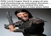 POV: Lord Cregan Stark is angry at you and threatening an execution because... *checks notes* you ended the war before he arrived (he is two years late) sto