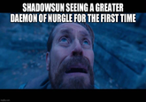 imgflip.com SHADOWSUN SEEING A GREATER DAEMON OF NURGLE FOR THE FIRST TIME