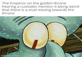 The Emperor on the golden throne hearing a custodes mention it being weird that there is a snail moving towards the throne made with mematic