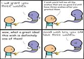 I will grant you three wishes I wish you'd tell me all the wishes that are so good I'd still have three wishes after you granted them wow, what a great idea! Good wish bro, you still this wish is definitely one of them! have three wishes.