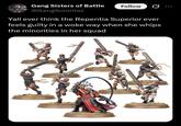 Gang Sisters of Battle Follow 0 @GangSororitas Yall ever think the Repentia Superior ever feels guilty in a woke way when she whips the minorities in her squad