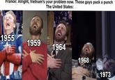 France: Alright, Vietnam's your problem now. Those guys pack a punch The United States: 1955 1959 1964 1968 1973