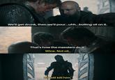 We'll get drunk, then we'll pour...uhh...boiling oil on it. That's how the maesters do it. Wine. Not oil. Oil will kill him.