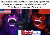Britain and France: "We're invading Egypt and doing as we please, as global powers do" The Americans and Soviets:
