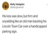 Molly Hodgdon @Manglewood His kiss was slow, but firm and unyielding like an old man backing his Lincoln Town Car over a handicapped parking sign.