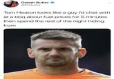 Oobah Butler @Oobahs Tom Heaton looks like a guy I'd chat with at a bbq about fuel prices for 5 minutes then spend the rest of the night hiding from
