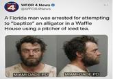WPOR WFOR 4 News ✔ 4 @WFOR4News A Florida man was arrested for attempting to "baptize" an alligator in a Waffle House using a pitcher of iced tea. MIAMI-DADE PD MIAMI-DADE PD