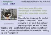 Anonymous should I slide? 2.39 MB PNG 02/15/26(Sun)20:09:48 No.34262925 >best friend since 4th grade >smoking za in he momma porch >some dirty n---- pops him with a semi I know he's a drug mule for bigshot trapper but why him? Out of everyone in my block that oldhead pop my youngin, we was out here together and I can't help but feel a certain kind of way. I want to graduate high school but this street s--- catching up to a youngblood
