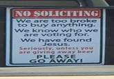 NO SOLICITING We are too broke to buy anything. We know who we are voting for. We have found Jesus. Seriously, unless you are giving away beer PLEASE GO AWAY!