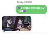 Today 9:23 AM I gotta pee pretty bad❤