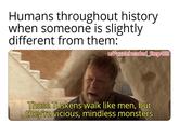 Humans throughout history when someone is slightly different from them: u/Puzzleheaded Step468 Those Tuskens walk like men, but they're vicious, mindless monsters