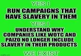 YES I RUN CAMPAIGNS THAT HAVE SLAVERY IN THEM YES I UNDERSTAND WHY COMPANIES LIKE WOTC AND PAIZO NO LONGER INCLUDE SLAVERY IN THEIR PRODUCTS imgflip.com WE EXIST
