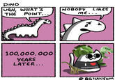DINO UGH, WHAT'S NOBODY LIKES THE POINT... ME.. 100,000,000 YEARS LATER... DINOSAURS BG HANSOM