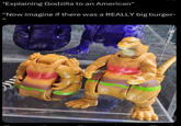 *Explaining Godzilla to an American* "Now imagine if there was a REALLY big burger- 66
