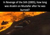 In Revenge of the Sith (2005), how long was Anakin on Mustafar after he was burned? @DarthDetails