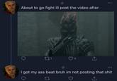 @ About to go fight ill post the video after 221 4 I got my ass beat bruh im not posting that s--- 27 1