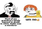 Most of my grandma's family starved to death in 1933, Stalin was a murderer um no HAYAU АНЯНУ TAM TAIR HOWE