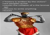 >"history is written by the victors" >sea-peoples arrive >causes the collapse of a the bronze age >refuses to write anything >leaves LEER WITERAS