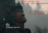 [muffled] Tell him! after going 1v3 against the kingsguard ser robyn still on his horse
