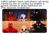 HBO when fans tell them all they need to do in order to make a good show is stay faithful to the source material: It can't be that easy. It's that easy.