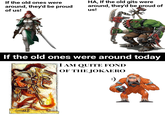 If the old ones were around, they'd be proud of us! HA, If the old gits were around, they'd be proud of us! If the old ones were around today I AM QUITE FOND OF THE JOKAERO