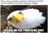 Pov: your a russian explorer sitting by the fire in the middle of a native alaskan village EXCUSE ME SIR, YOUR IN MY SEAT