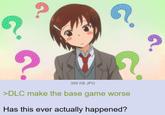 ? ? 388 KB JPG >DLC make the base game worse Has this ever actually happened?