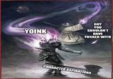 imgflip.com YOINK GUY YOU SHOULDN'T HAVE F----- WITH CHARACTER ASPIRATIONS