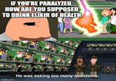 IF YOU'RE PARALYZED, HOW ARE YOU SUPPOSED TO DRINK ELIXIR OF HEALTH imgflip.com He was asking too many questions.