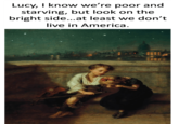 Lucy, I know we're poor and starving, but look on the bright side...at least we don't live in America.