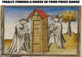 FINALLY FINDING A HOUSE IN YOUR PRICE RANGE imgflip.com
