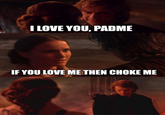 I LOVE YOU, PADME IF YOU LOVE ME THEN CHOKE ME